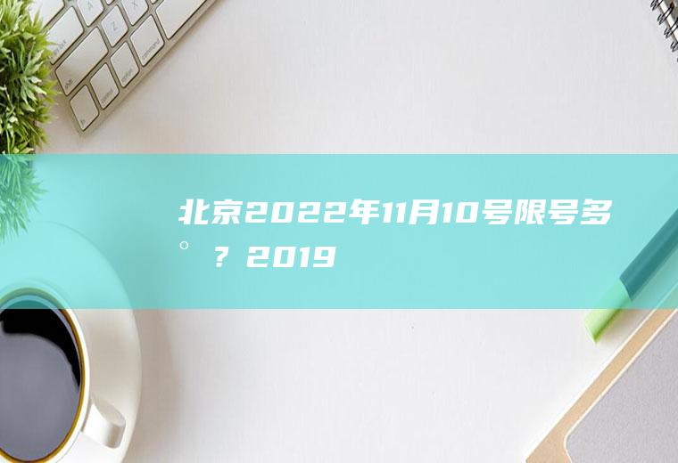 北京2022年11月10号限号多少？2019年11月1日起北京市怀柔区对外省车辆限行有什么新的政策？