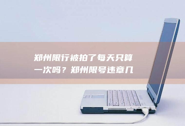 郑州限行被拍了每天只算一次吗？郑州限号违章几个小时罚一次？