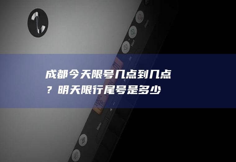 成都今天限号几点到几点？明天限行尾号是多少