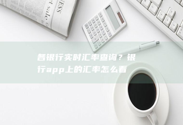 各银行实时汇率查询？银行app上的汇率怎么看？