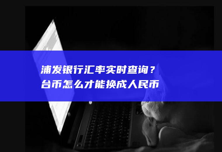 浦发银行汇率实时查询？台币怎么才能换成人民币？