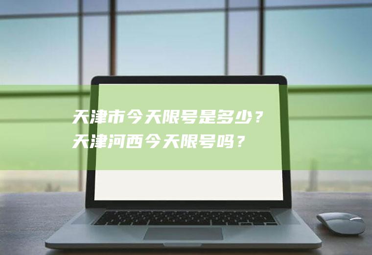 天津市今天限号是多少？天津河西今天限号吗？