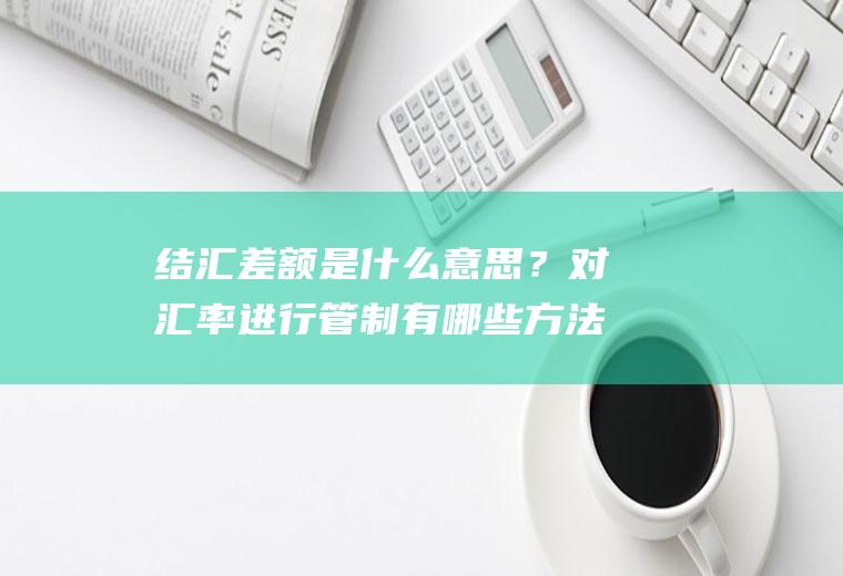 结汇差额是什么意思？对汇率进行管制有哪些方法？