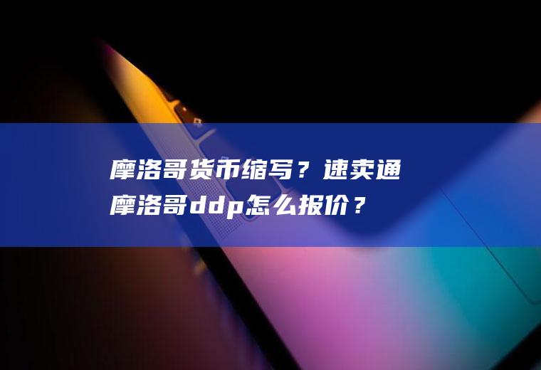 摩洛哥货币缩写？速卖通摩洛哥ddp怎么报价？