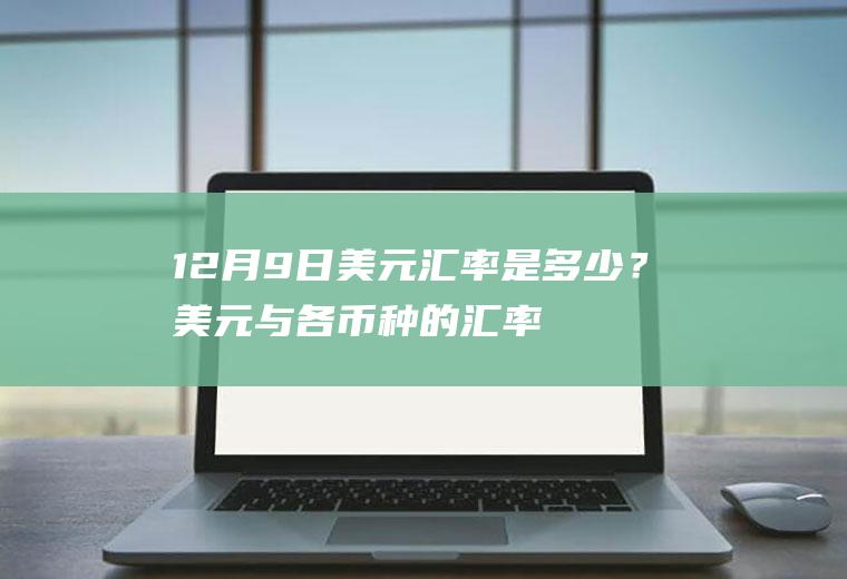 12月9日美元汇率是多少？美元与各币种的汇率？