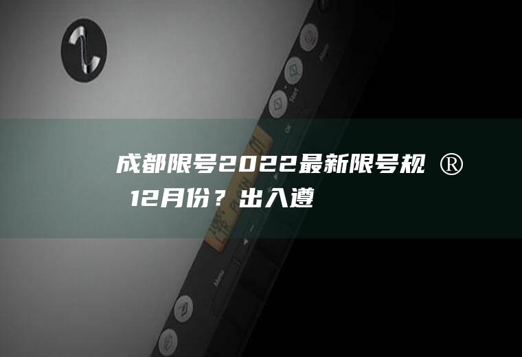 成都限号2022最新限号规定12月份？出入遵义通知最新规定？