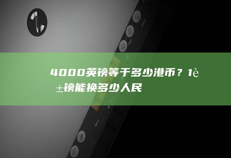 4000英镑等于多少港币？1英镑能换多少人民币？