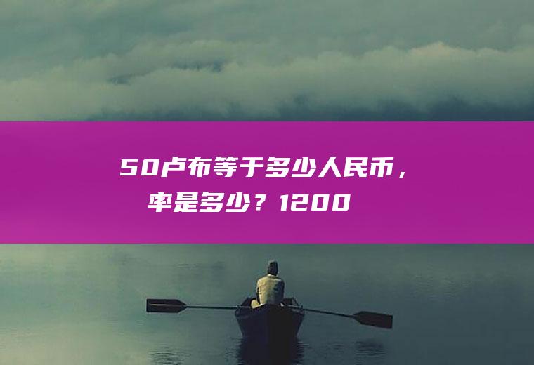 50卢布等于多少人民币，兑率是多少？1200卢布换多少人民币？