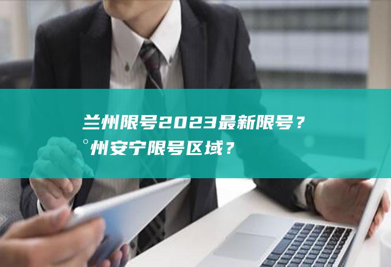 兰州限号2023最新限号？兰州安宁限号区域？