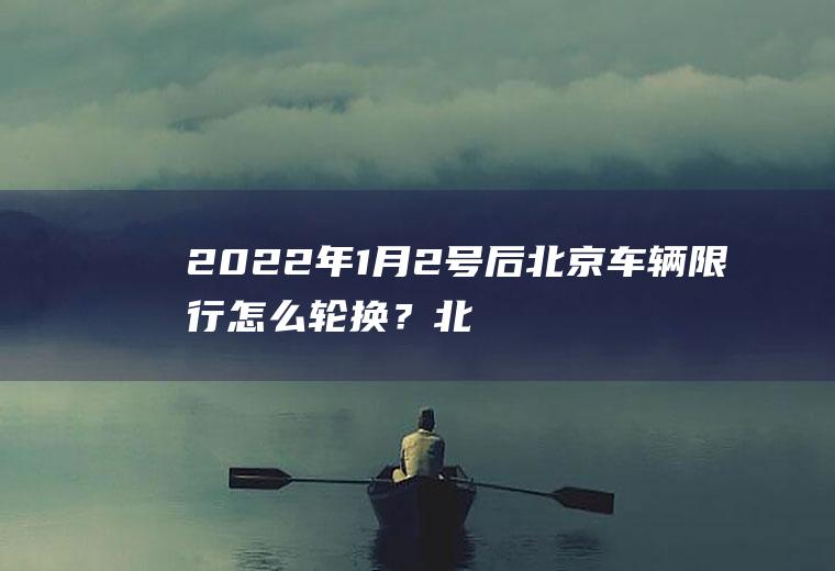 2022年1月2号后北京车辆限行怎么轮换？北京皮卡汽车进京最新规定？