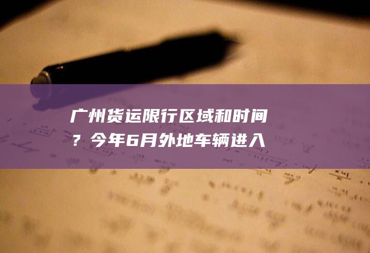 广州货运限行区域和时间？今年6月外地车辆进入广州最新规定？