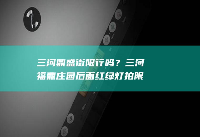 三河鼎盛街限行吗？三河福鼎庄园后面红绿灯拍限号吗？