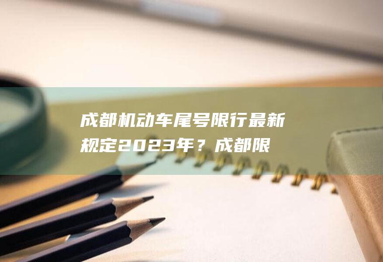 成都机动车尾号限行最新规定2023年？成都限号2022最新限号规定12月份？