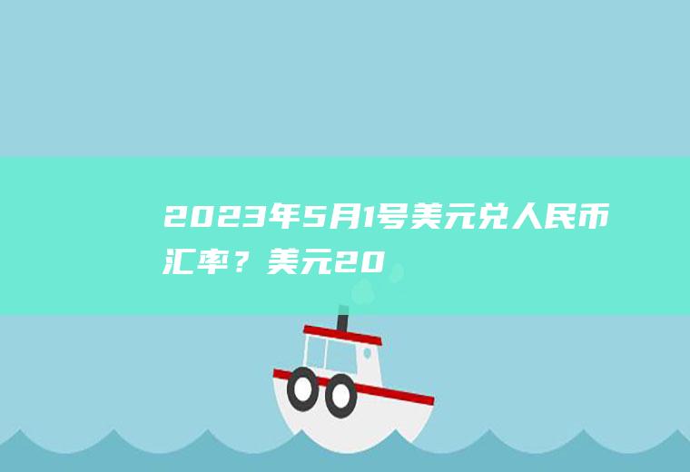 2023年5月1号美元兑人民币汇率？美元2023年能破7.3吗？