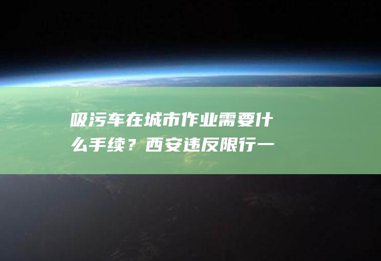 吸污车在城市作业需要什么手续？西安违反限行一天处罚几次？