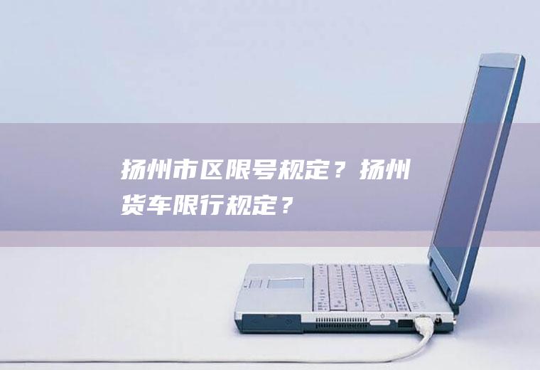 扬州市区限号规定？扬州货车限行规定？