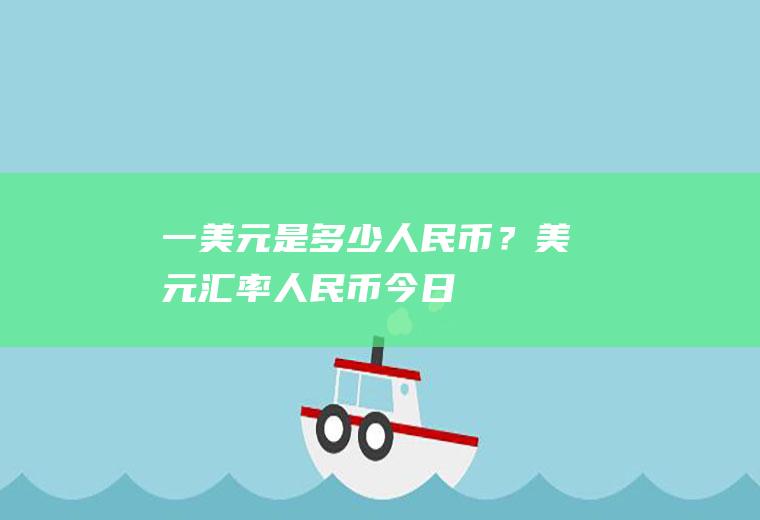 一美元是多少人民币？美元汇率人民币今日