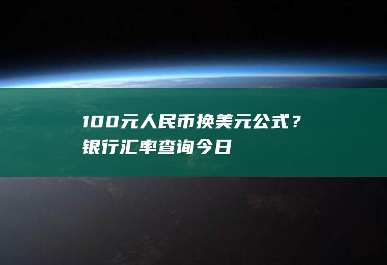 100元人民币换美元公式？银行汇率查询今日