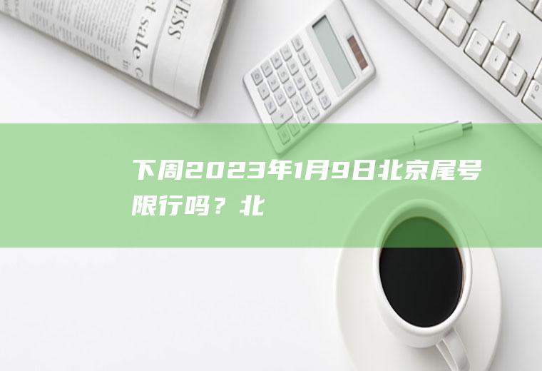 下周(2023年1月9日)北京尾号限行吗？北京早晚限行时间？