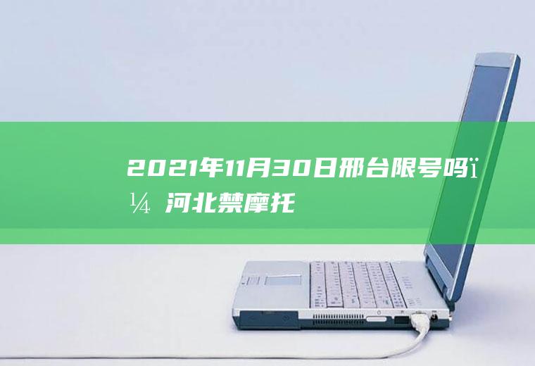 2021年11月30日邢台限号吗？河北禁摩托车的城市？