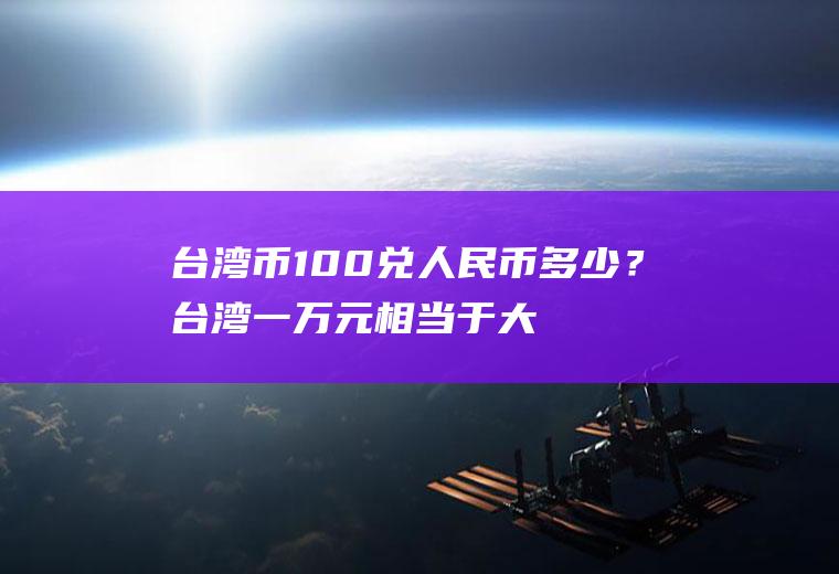 台湾币100兑人民币多少？台湾一万元相当于大陆多少钱？