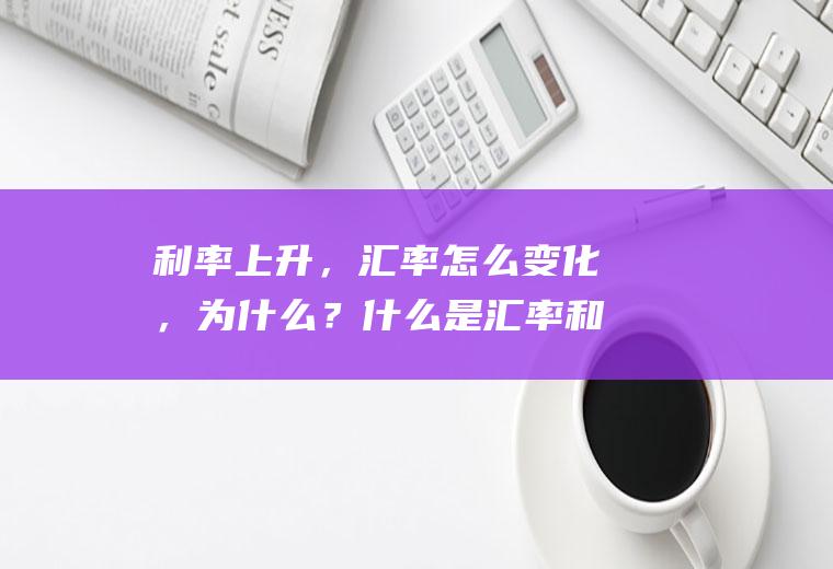 利率上升，汇率怎么变化，为什么？什么是汇率和利率？