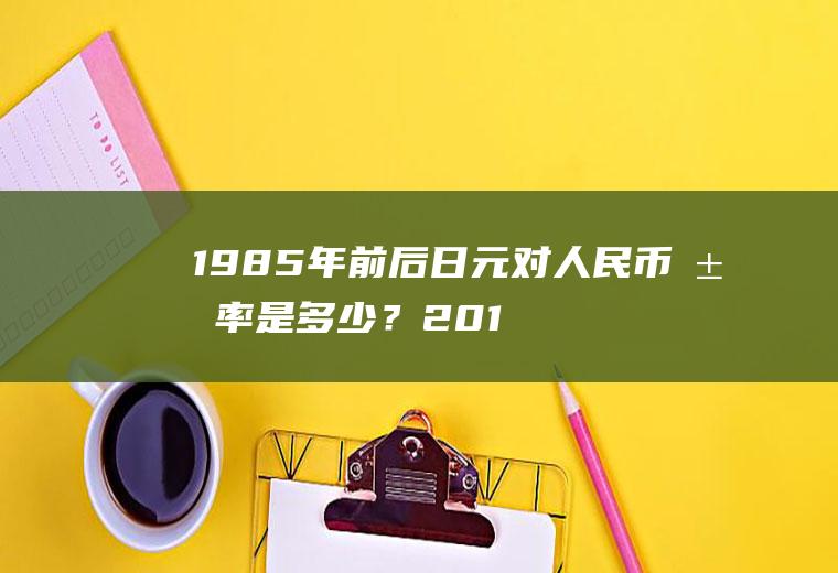 1985年前后日元对人民币汇率是多少？2014年日元对人民币汇率多少？