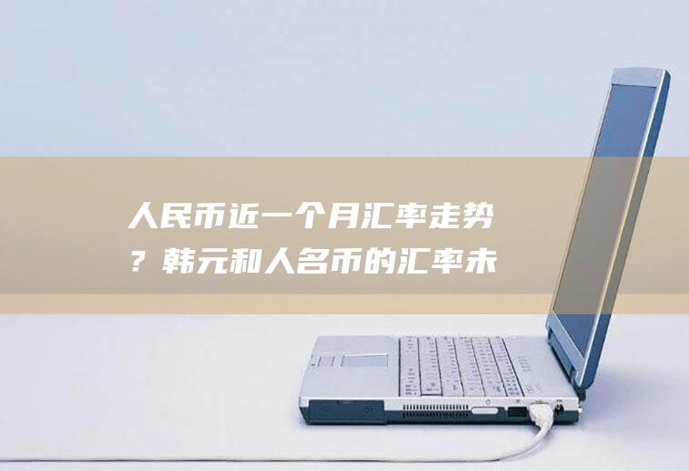 人民币近一个月汇率走势？韩元和人名币的汇率未来的走势会怎么样？