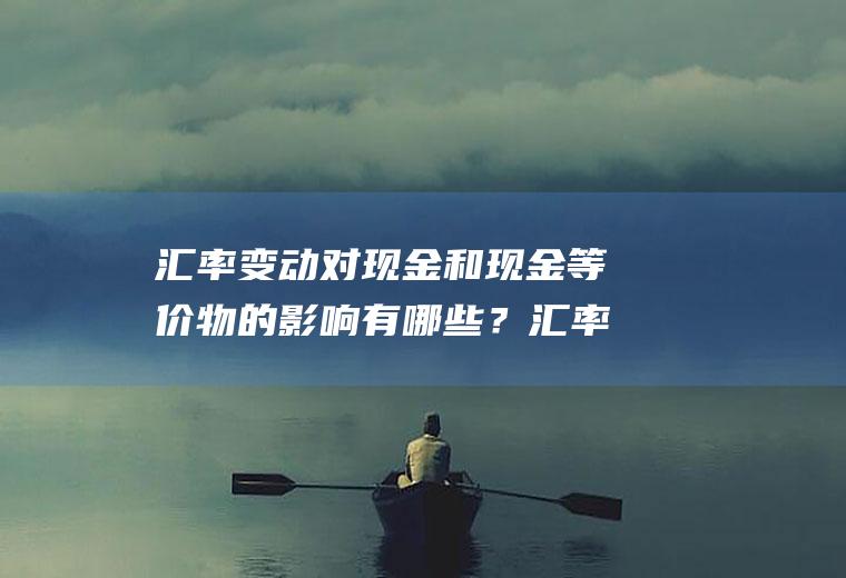 汇率变动对现金和现金等价物的影响有哪些？汇率变动对国际贸易的影响？