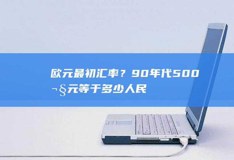 欧元最初汇率？90年代500欧元等于多少人民币？