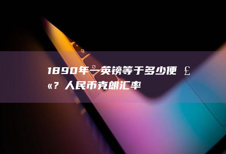 1890年一英镑等于多少便士？人民币克朗汇率