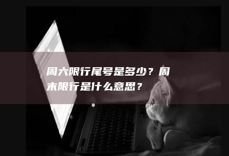 周六限行尾号是多少？周末限行是什么意思？