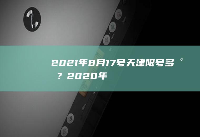 2021年8月17号天津限号多少？2020年7月天津限行尾号？