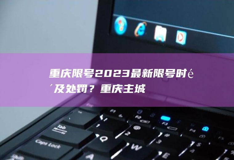 重庆限号2023最新限号时间及处罚？重庆主城区限行区域？