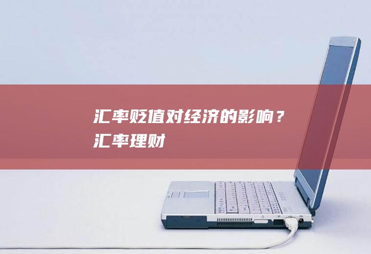 汇率贬值对经济的影响？汇率理财