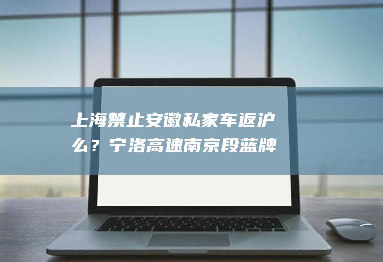 上海禁止安徽私家车返沪么？宁洛高速南京段蓝牌货车可以走吗？