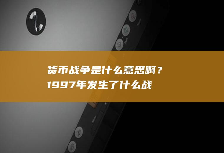 货币战争是什么意思啊？1997年发生了什么战争？