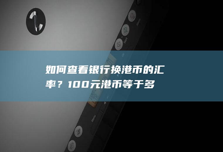 如何查看银行换港币的汇率？100元港币等于多少人民币？