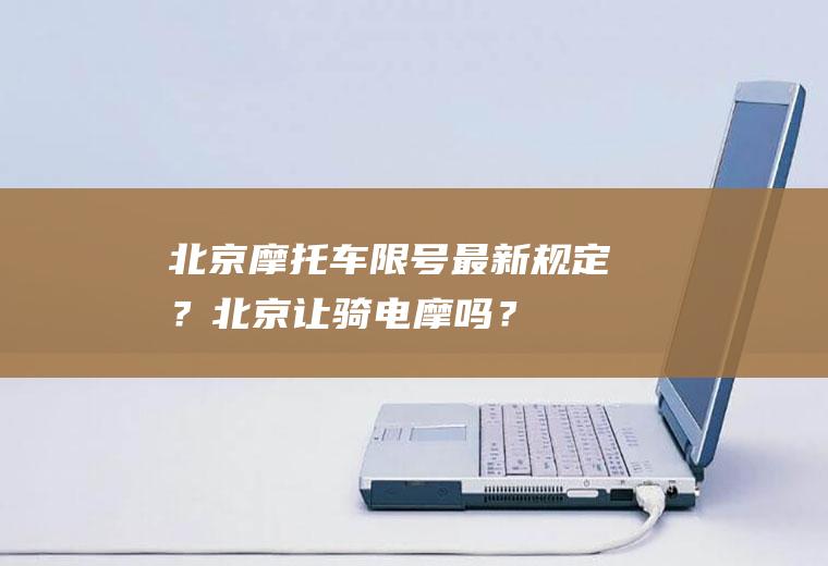 北京摩托车限号最新规定？北京让骑电摩吗？