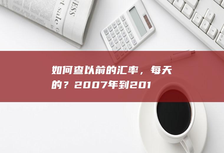 如何查以前的汇率，每天的？2007年到2010年每年美元兑人民币平均汇率是多少？