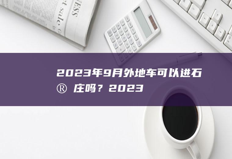 2023年9月外地车可以进石家庄吗？2023年五月七号限什么车号元氏？