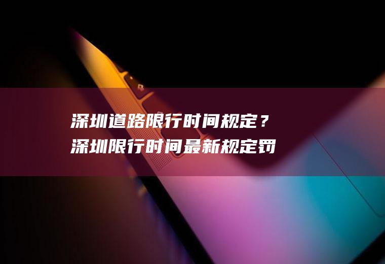 深圳道路限行时间规定？深圳限行时间最新规定罚多少？