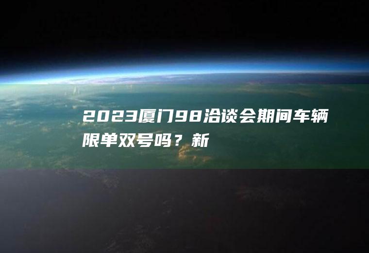 2023厦门98洽谈会期间车辆限单双号吗？新手去厦门开车注意什么？