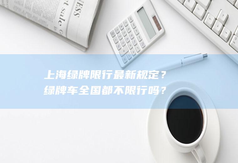 上海绿牌限行最新规定？绿牌车全国都不限行吗？