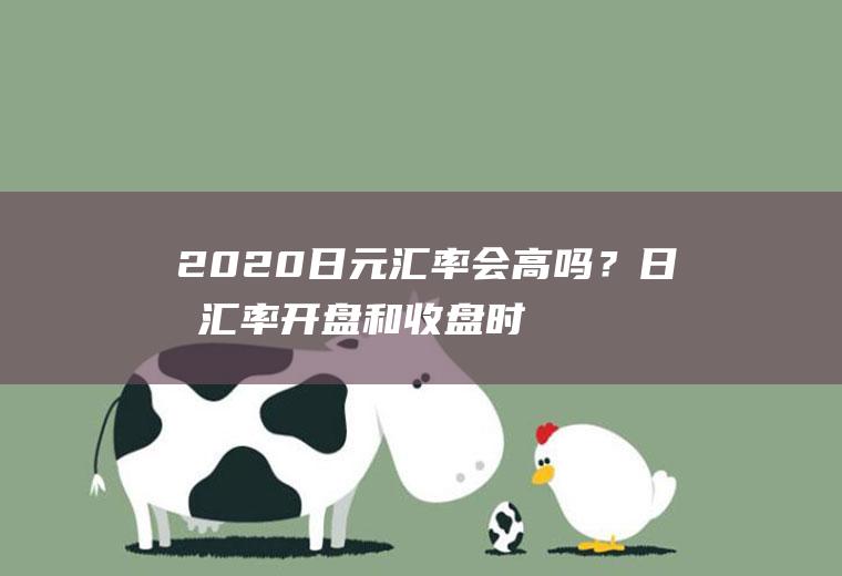 2020日元汇率会高吗？日元汇率开盘和收盘时间？