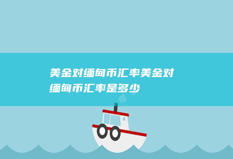 美金对缅甸币汇率美金对缅甸币汇率是多少