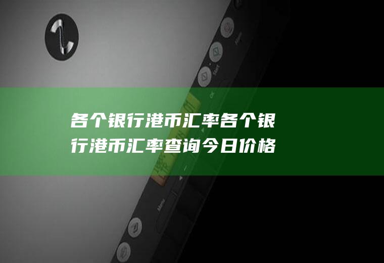 各个银行港币汇率各个银行港币汇率查询今日价格