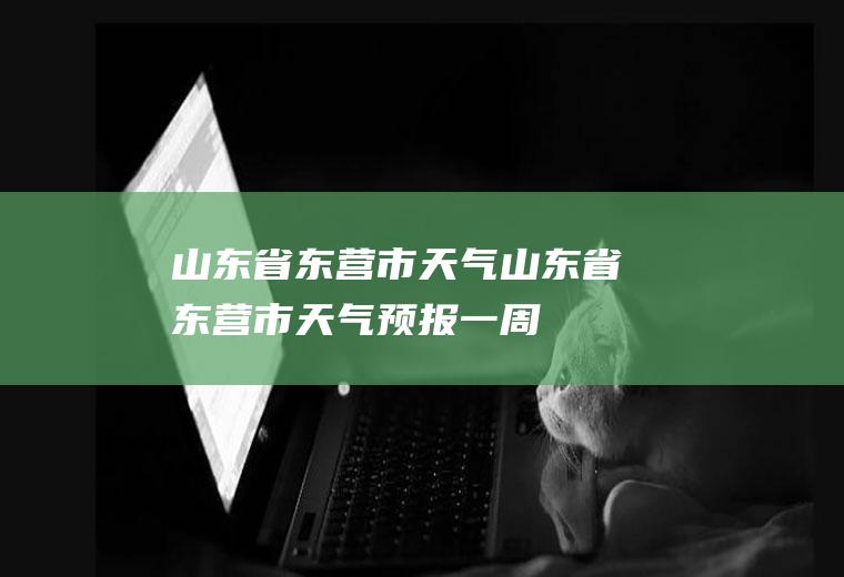 山东省东营市天气山东省东营市天气预报一周