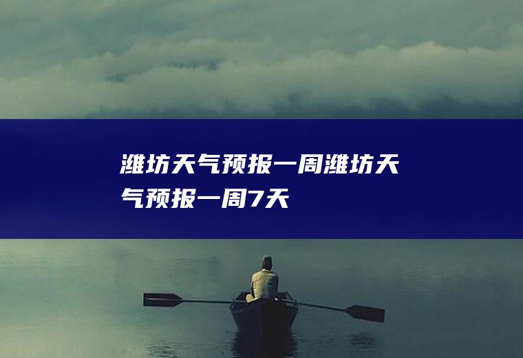 潍坊天气预报一周潍坊天气预报一周7天