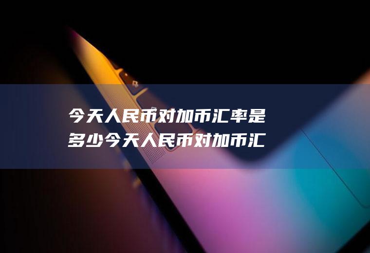 今天人民币对加币汇率是多少今天人民币对加币汇率是多少中间价